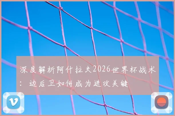 深度解析阿什拉夫2026世界杯战术：边后卫如何成为进攻关键