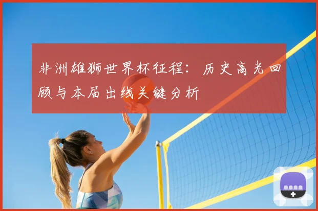 非洲雄狮世界杯征程:历史高光回顾与本届出线关键分析