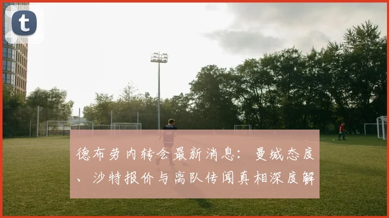 德布劳内转会最新消息：曼城态度、沙特报价与离队传闻真相深度解析