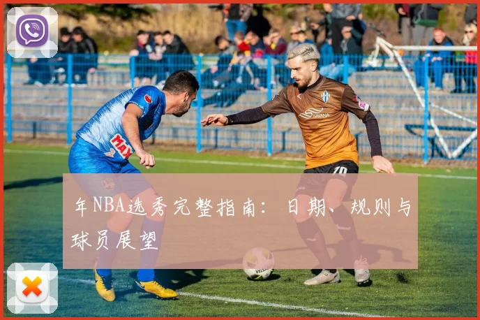 年NBA选秀完整指南：日期、规则与球员展望