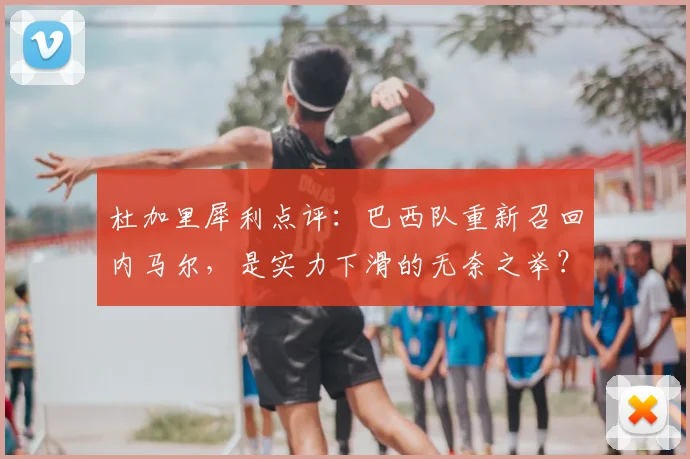 杜加里犀利点评：巴西队重新召回内马尔，是实力下滑的无奈之举？