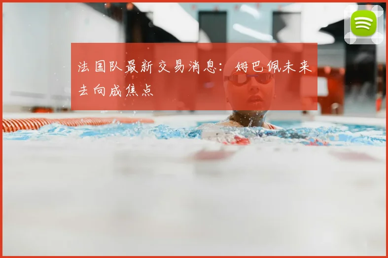 法国队最新交易消息:姆巴佩未来去向成焦点