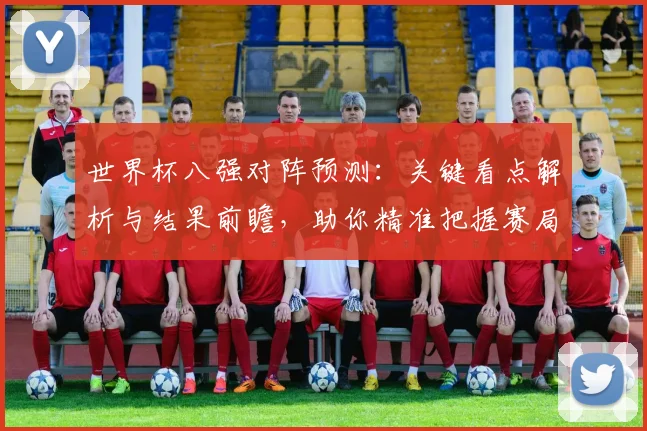 世界杯八强对阵预测：关键看点解析与结果前瞻，助你精准把握赛局