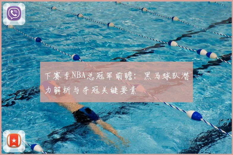 下赛季NBA总冠军前瞻：黑马球队潜力解析与夺冠关键要素