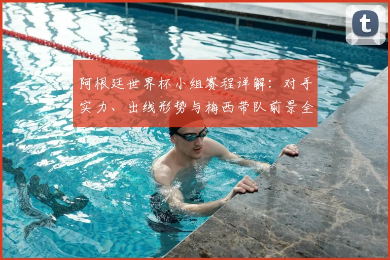 阿根廷世界杯小组赛程详解:对手实力、出线形势与梅西带队前景全解析