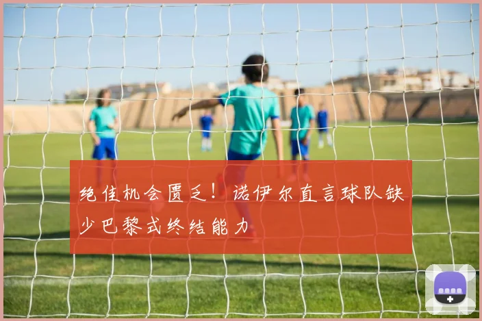 绝佳机会匮乏！诺伊尔直言球队缺少巴黎式终结能力
