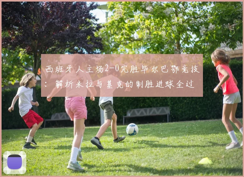 西班牙人主场2-0完胜毕尔巴鄂竞技:解析米拉与基克的制胜进球全过程