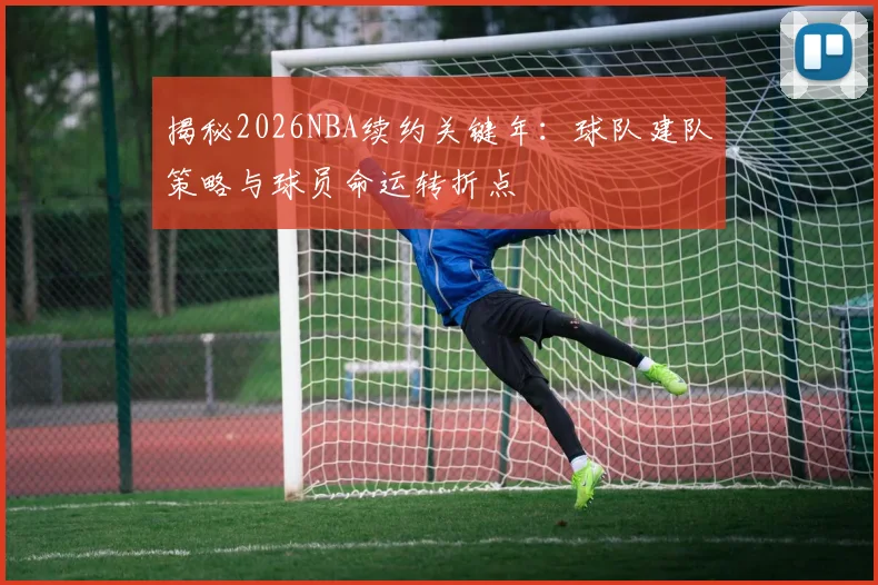 揭秘2026NBA续约关键年:球队建队策略与球员命运转折点
