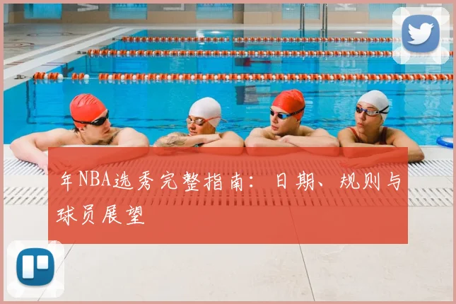 年NBA选秀完整指南:日期、规则与球员展望