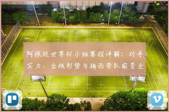 阿根廷世界杯小组赛程详解:对手实力、出线形势与梅西带队前景全解析