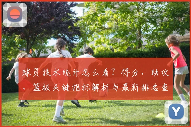 球员技术统计怎么看?得分、助攻、篮板关键指标解析与最新排名查询指南