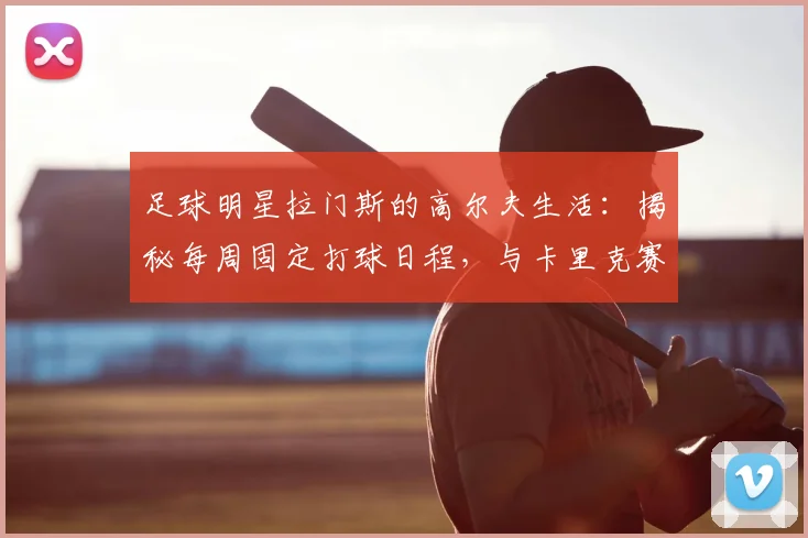 足球明星拉门斯的高尔夫生活:揭秘每周固定打球日程,与卡里克赛季后约战球场