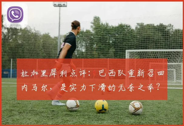 杜加里犀利点评:巴西队重新召回内马尔,是实力下滑的无奈之举?