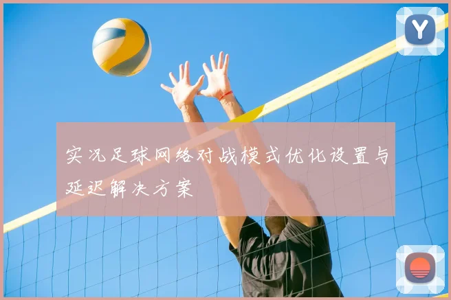 实况足球网络对战模式优化设置与延迟解决方案