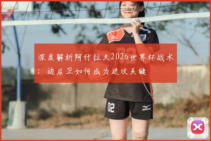 深度解析阿什拉夫2026世界杯战术:边后卫如何成为进攻关键