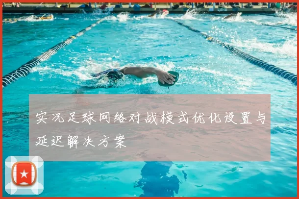 实况足球网络对战模式优化设置与延迟解决方案