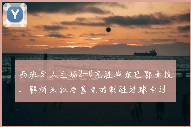 西班牙人主场2-0完胜毕尔巴鄂竞技：解析米拉与基克的制胜进球全过程